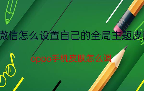 微信怎么设置自己的全局主题皮肤 oppo手机皮肤怎么调？